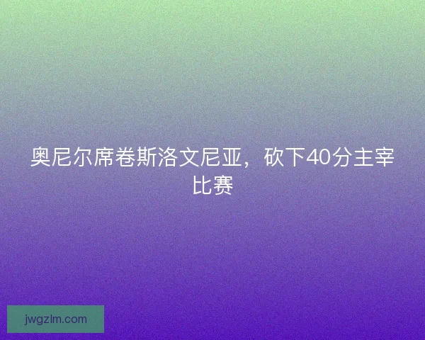 奥尼尔席卷斯洛文尼亚，砍下40分主宰比赛