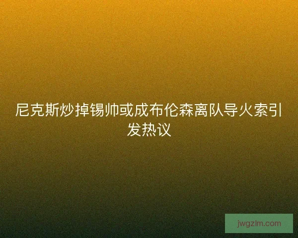 尼克斯炒掉锡帅或成布伦森离队导火索引发热议
